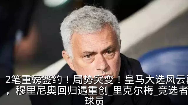 2笔重磅签约!局势突变!皇马大选风云再起,穆里尼奥回归遇重创_里克尔梅_竞选者_球员