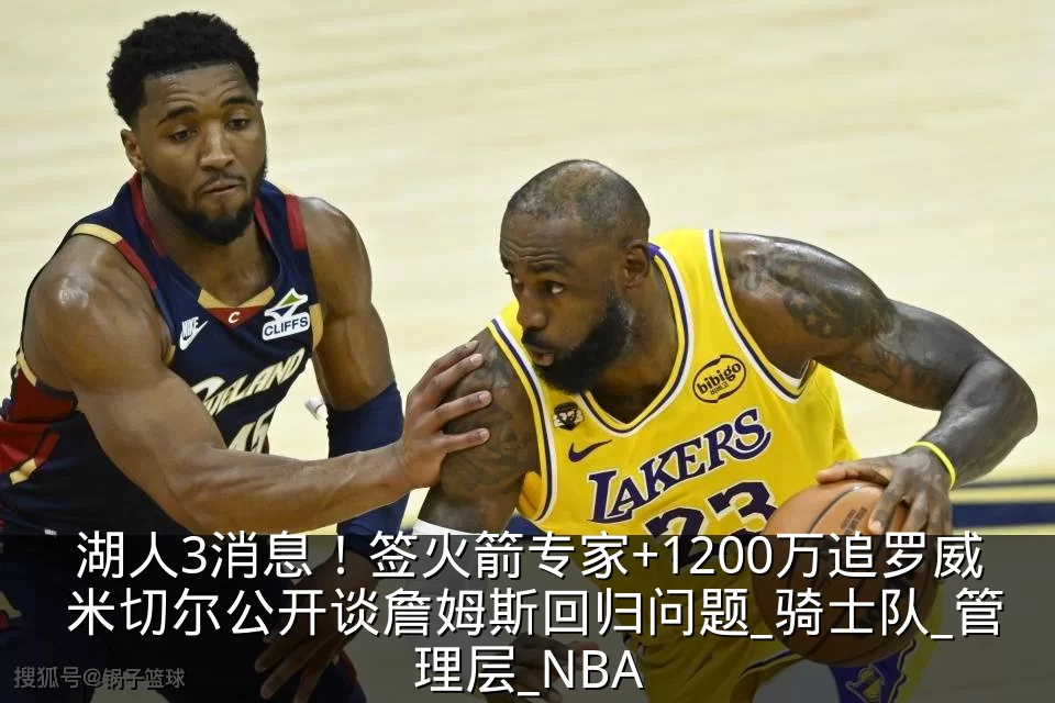 湖人3消息!签火箭专家+1200万追罗威 米切尔公开谈詹姆斯回归问题_骑士队_管理层_NBA